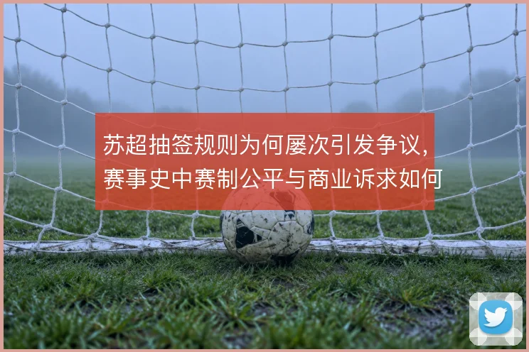 苏超抽签规则为何屡次引发争议，赛事史中赛制公平与商业诉求如何平衡