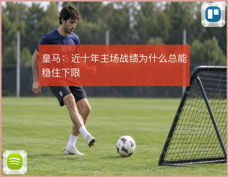 皇马：近十年主场战绩为什么总能稳住下限