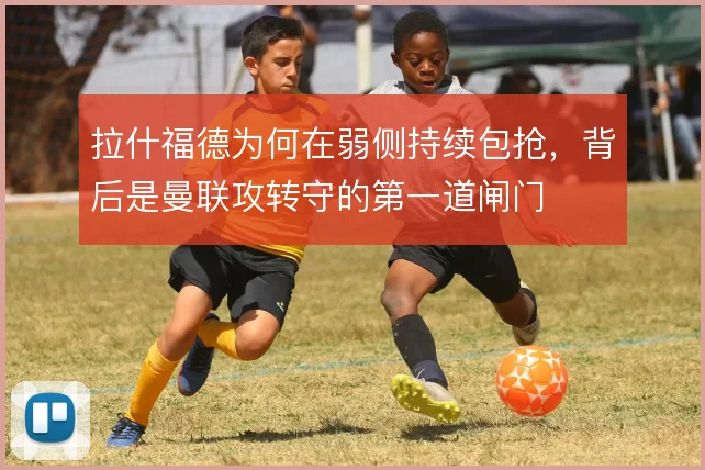 拉什福德为何在弱侧持续包抢，背后是曼联攻转守的第一道闸门