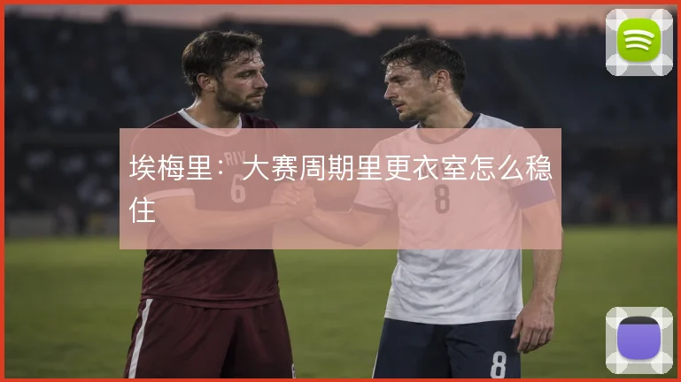 埃梅里：大赛周期里更衣室怎么稳住