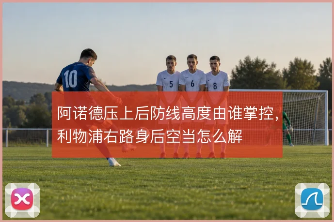 阿诺德压上后防线高度由谁掌控，利物浦右路身后空当怎么解