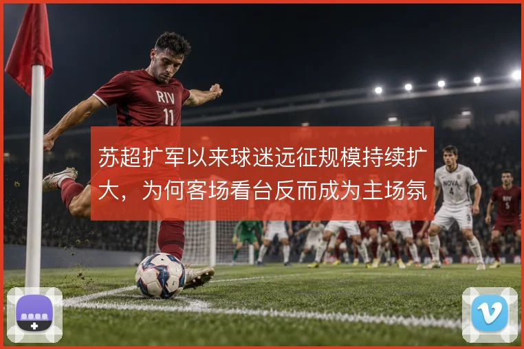 苏超扩军以来球迷远征规模持续扩大，为何客场看台反而成为主场氛围的延伸