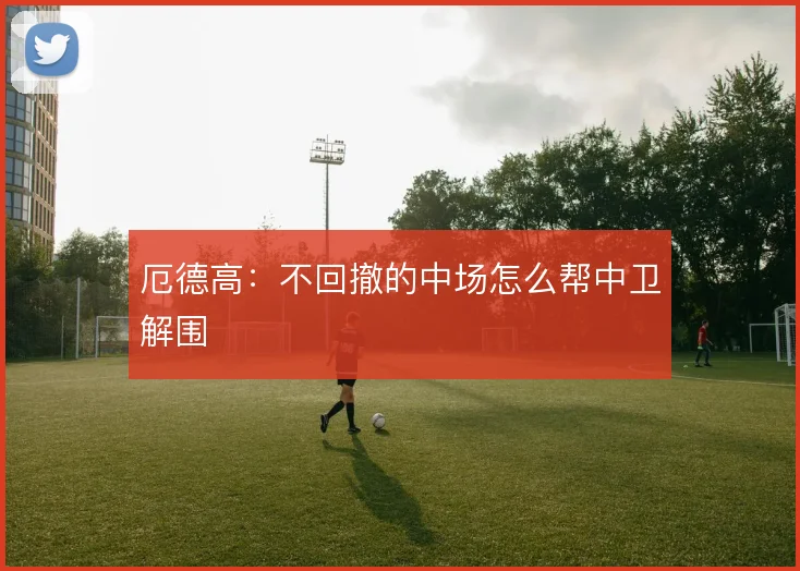 厄德高：不回撤的中场怎么帮中卫解围
