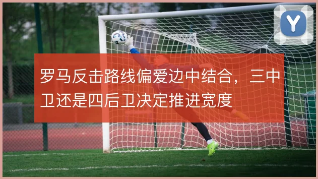 罗马反击路线偏爱边中结合，三中卫还是四后卫决定推进宽度