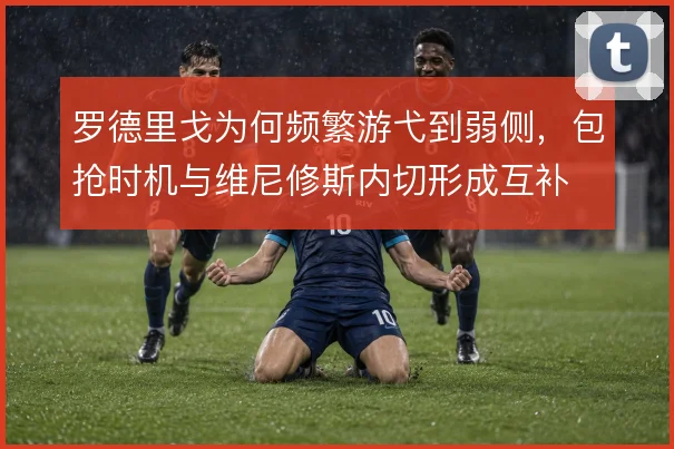 罗德里戈为何频繁游弋到弱侧，包抢时机与维尼修斯内切形成互补