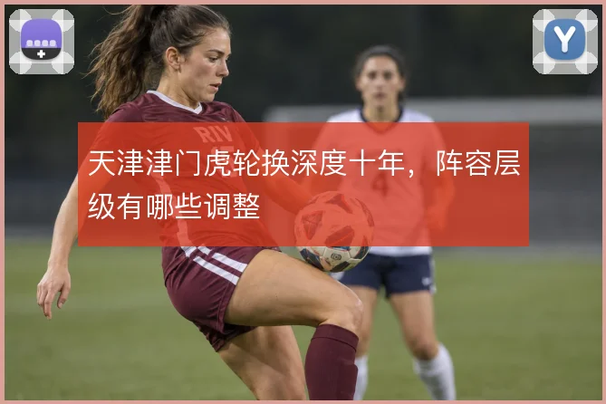 天津津门虎轮换深度十年，阵容层级有哪些调整