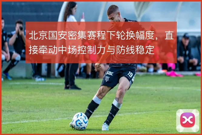 北京国安密集赛程下轮换幅度，直接牵动中场控制力与防线稳定