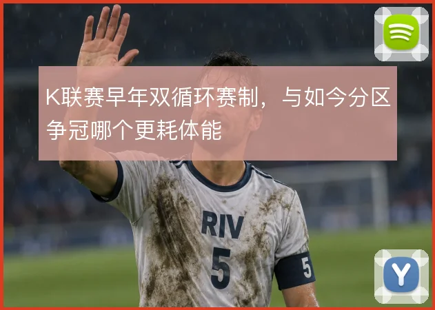 K联赛早年双循环赛制，与如今分区争冠哪个更耗体能