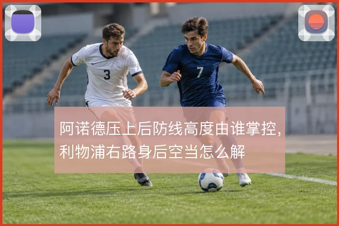 阿诺德压上后防线高度由谁掌控，利物浦右路身后空当怎么解
