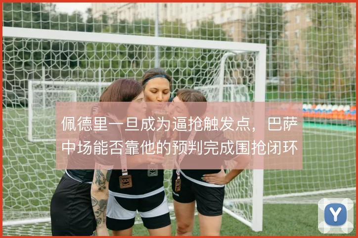 佩德里一旦成为逼抢触发点，巴萨中场能否靠他的预判完成围抢闭环