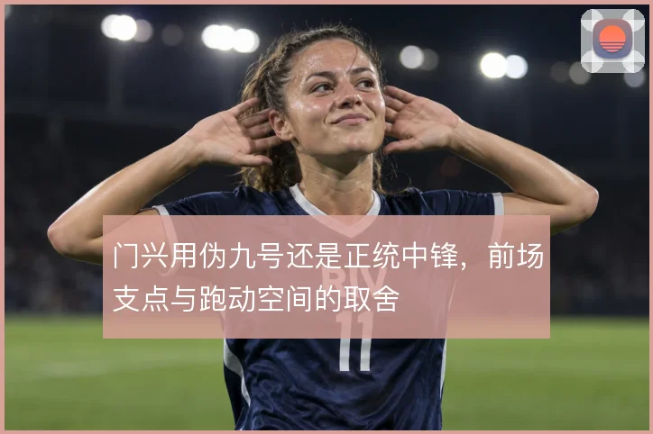 门兴用伪九号还是正统中锋，前场支点与跑动空间的取舍