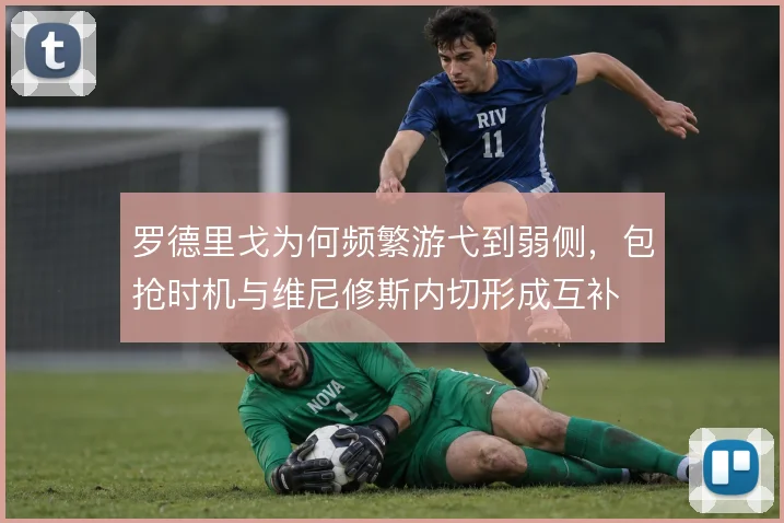 罗德里戈为何频繁游弋到弱侧，包抢时机与维尼修斯内切形成互补
