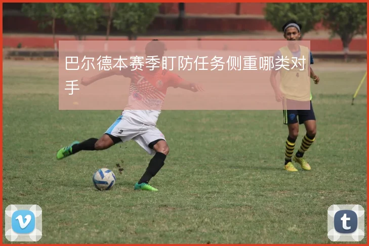 巴尔德本赛季盯防任务侧重哪类对手