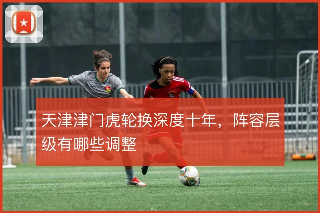 天津津门虎轮换深度十年，阵容层级有哪些调整