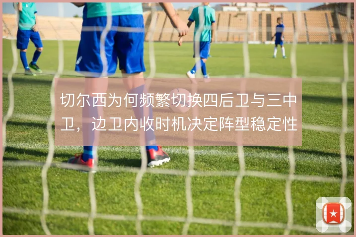 切尔西为何频繁切换四后卫与三中卫，边卫内收时机决定阵型稳定性