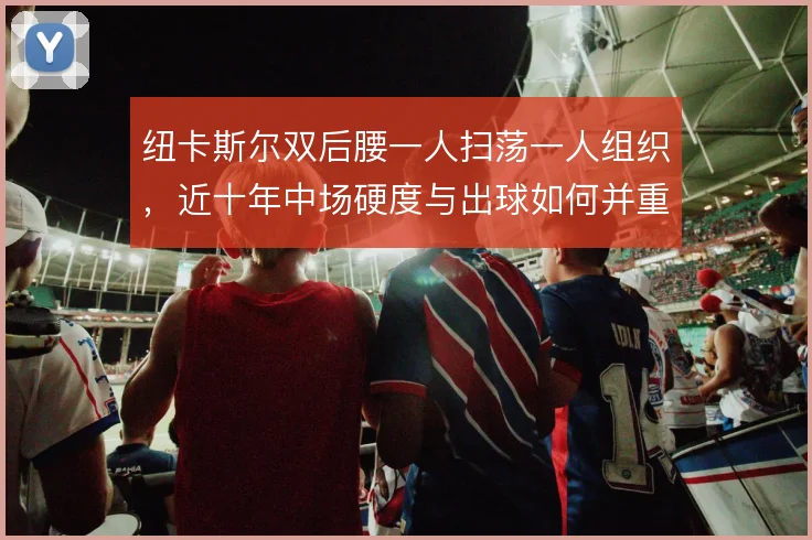 纽卡斯尔双后腰一人扫荡一人组织，近十年中场硬度与出球如何并重