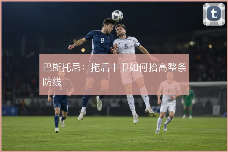巴斯托尼：拖后中卫如何抬高整条防线