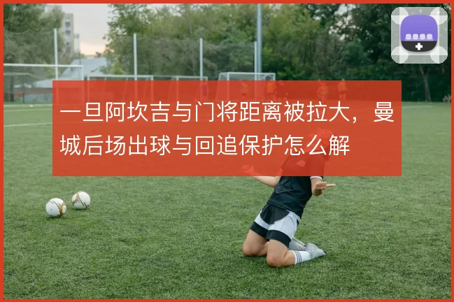 一旦阿坎吉与门将距离被拉大，曼城后场出球与回追保护怎么解