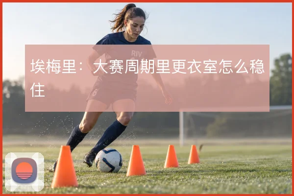 埃梅里：大赛周期里更衣室怎么稳住