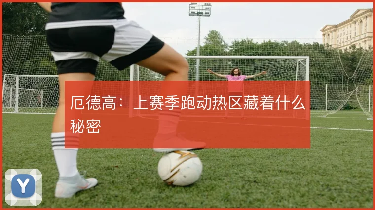 厄德高：上赛季跑动热区藏着什么秘密