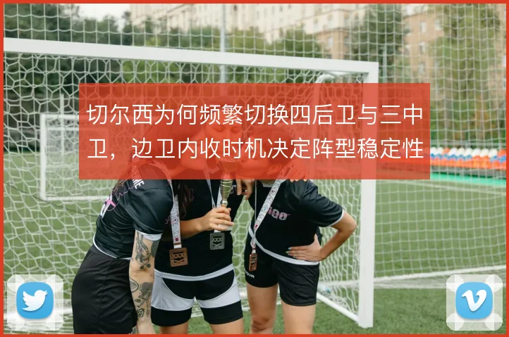 切尔西为何频繁切换四后卫与三中卫，边卫内收时机决定阵型稳定性