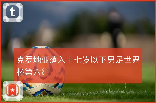 克罗地亚落入十七岁以下男足世界杯第六组