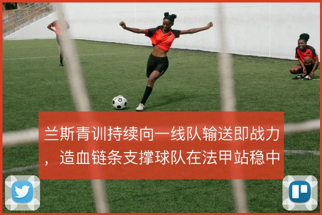 兰斯青训持续向一线队输送即战力，造血链条支撑球队在法甲站稳中游