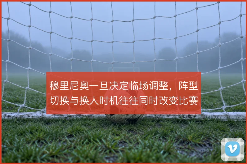 穆里尼奥一旦决定临场调整，阵型切换与换人时机往往同时改变比赛走向