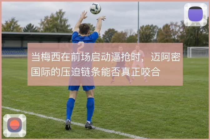 当梅西在前场启动逼抢时，迈阿密国际的压迫链条能否真正咬合