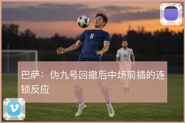 巴萨：伪九号回撤后中场前插的连锁反应