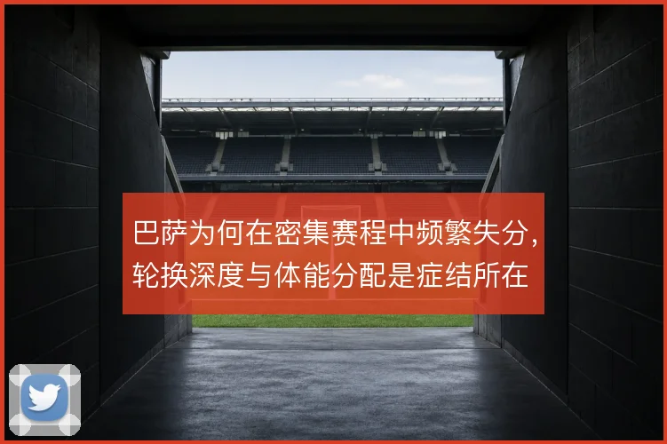 巴萨为何在密集赛程中频繁失分，轮换深度与体能分配是症结所在