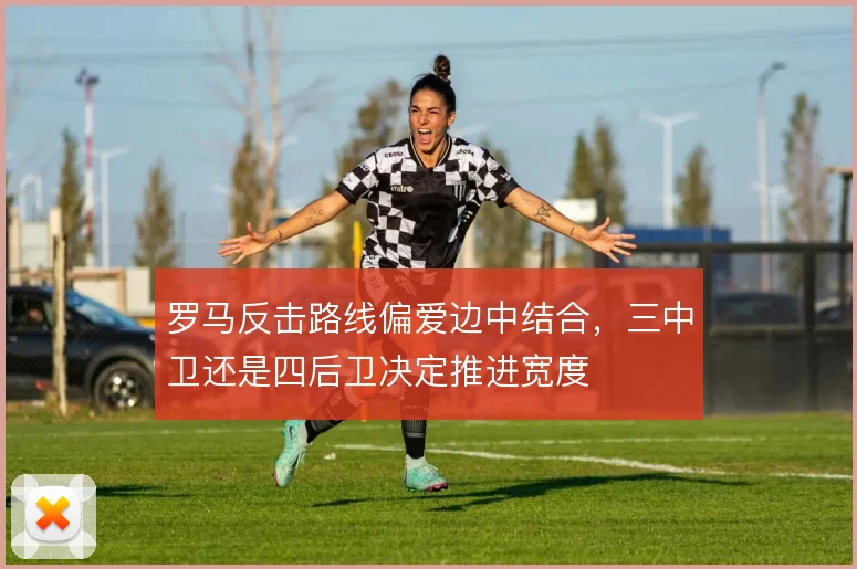 罗马反击路线偏爱边中结合，三中卫还是四后卫决定推进宽度