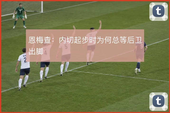 恩梅查：内切起步时为何总等后卫出脚