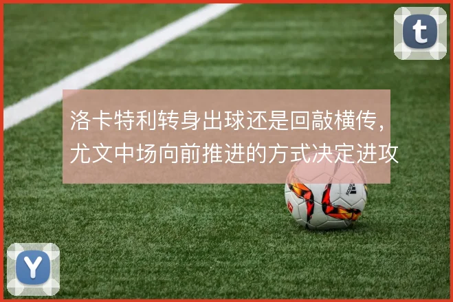 洛卡特利转身出球还是回敲横传，尤文中场向前推进的方式决定进攻节奏