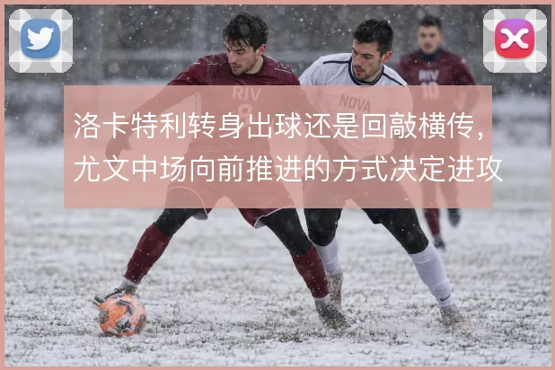 洛卡特利转身出球还是回敲横传，尤文中场向前推进的方式决定进攻节奏