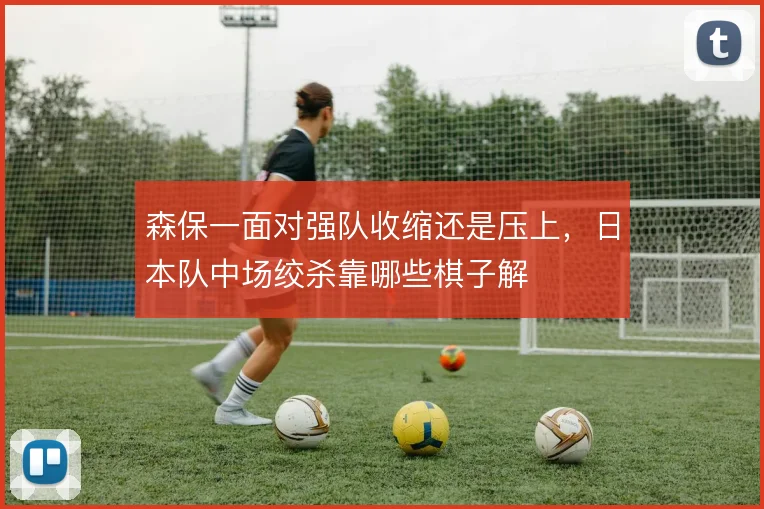 森保一面对强队收缩还是压上，日本队中场绞杀靠哪些棋子解