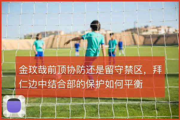 金玟哉前顶协防还是留守禁区，拜仁边中结合部的保护如何平衡
