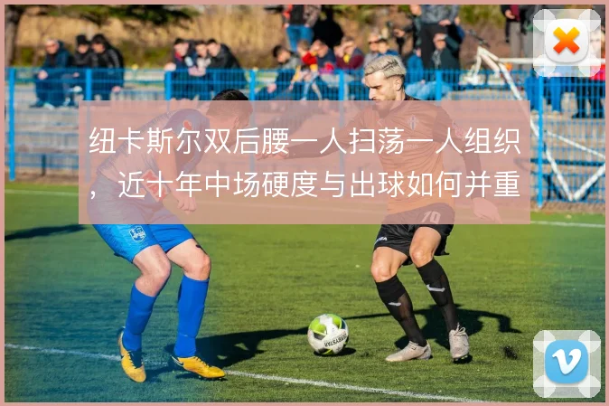 纽卡斯尔双后腰一人扫荡一人组织，近十年中场硬度与出球如何并重