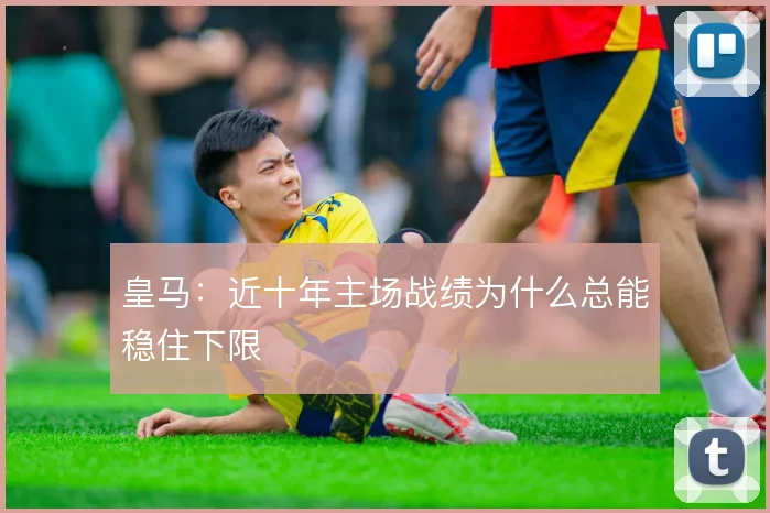 皇马：近十年主场战绩为什么总能稳住下限