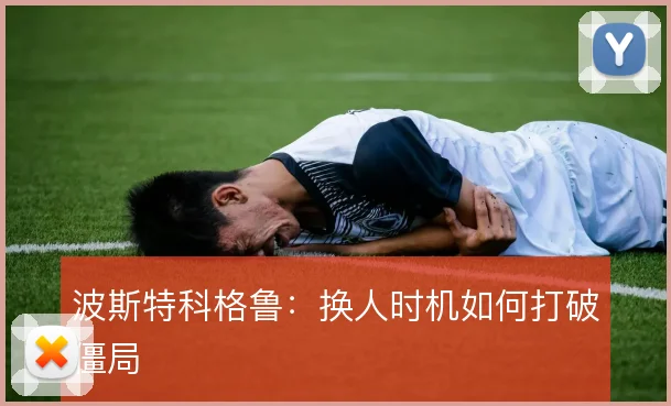 波斯特科格鲁：换人时机如何打破僵局