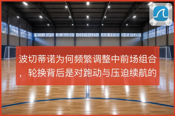 波切蒂诺为何频繁调整中前场组合，轮换背后是对跑动与压迫续航的取舍