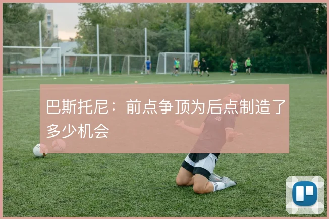 巴斯托尼：前点争顶为后点制造了多少机会