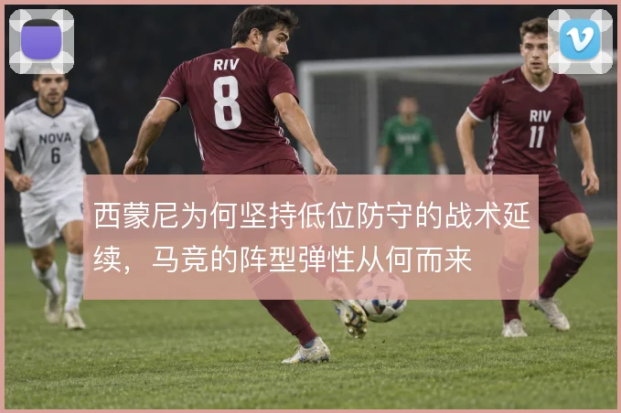 西蒙尼为何坚持低位防守的战术延续，马竞的阵型弹性从何而来