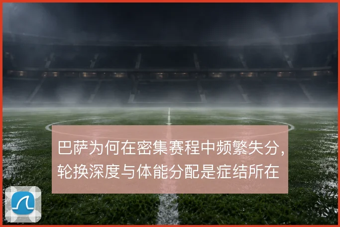 巴萨为何在密集赛程中频繁失分，轮换深度与体能分配是症结所在