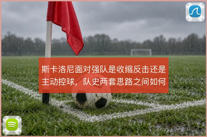 斯卡洛尼面对强队是收缩反击还是主动控球，队史两套思路之间如何取舍