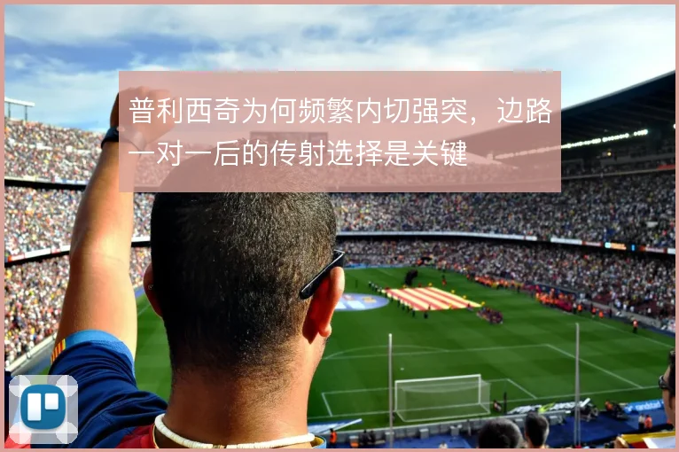 普利西奇为何频繁内切强突，边路一对一后的传射选择是关键