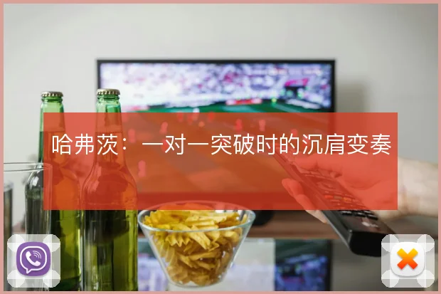 哈弗茨：一对一突破时的沉肩变奏