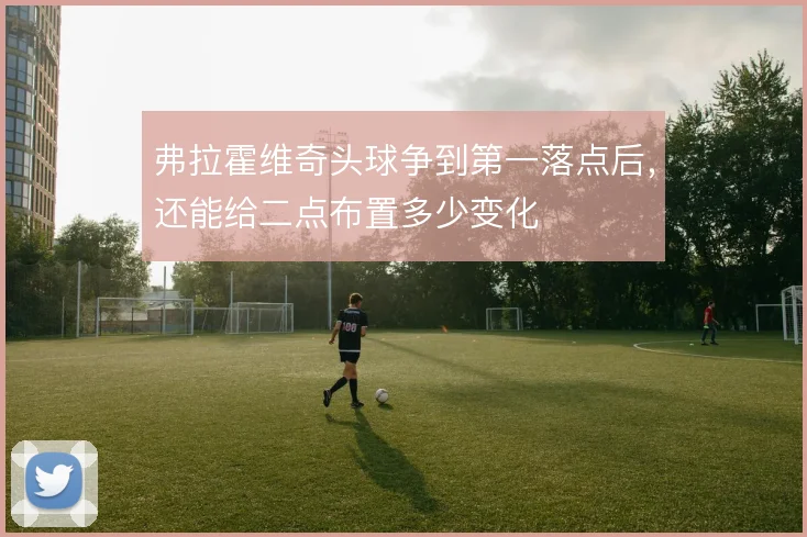 弗拉霍维奇头球争到第一落点后，还能给二点布置多少变化