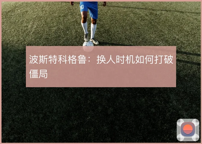 波斯特科格鲁：换人时机如何打破僵局