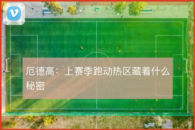 厄德高：上赛季跑动热区藏着什么秘密